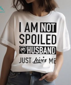 I’m not spoiled my husband just loves me T shirt