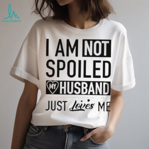 I’m not spoiled my husband just loves me T shirt