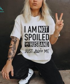 I’m not spoiled my husband just loves me T shirt