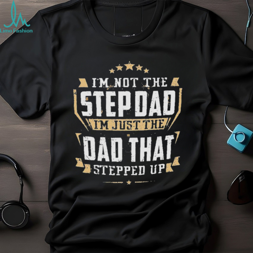 I’m not the stepdad I’m just the dad that stepped up shirt I’m not the stepdad I’m just the dad that stepped up shirt