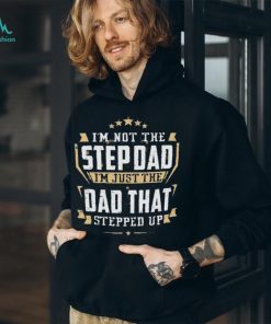 I’m not the stepdad I’m just the dad that stepped up shirt, hoodie, sweater, long sleeve and tank top I’m not the stepdad I’m just the dad that stepped up shirt