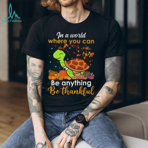 In The World Where You Can Be Anything Be Thankful   Turtle Thanksgiving T Shirt