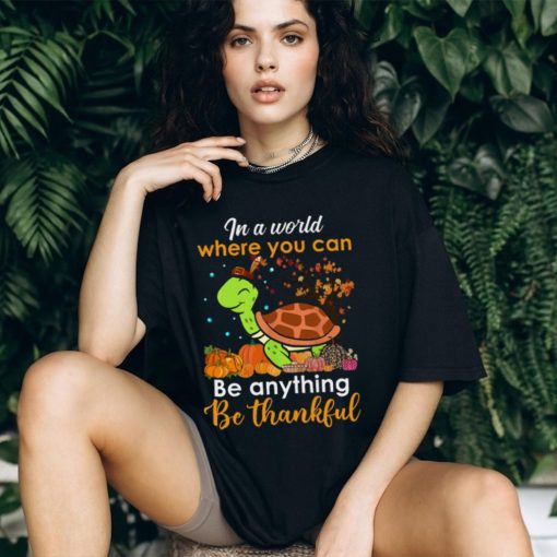 In The World Where You Can Be Anything Be Thankful   Turtle Thanksgiving T Shirt