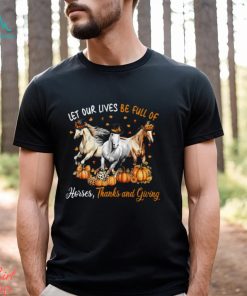 Let Our Lives Be Full Of Horses Thanks And Giving Thanksgiving Horse Classic T Shirt, hoodie, sweater, long sleeve and tank top Let Our Lives Be Full Of Horses Thanks And Giving Thanksgiving Horse Classic T Shirt