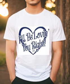 Lizeok I’ll Be Lovin’ You Right Shirt