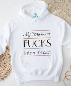 My Boyfriend Fucks Like A Lesbian shirt
