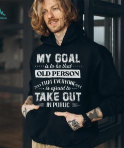 My Goal Is To Be That.. Old Person That Everyone Is Afraid To Take Out In Public Shirt