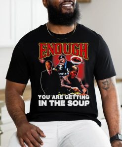 Official Degenerated Store Enough You Are Getting In The Soup Shirt, hoodie, sweater, long sleeve and tank top Official Degenerated Store Enough You Are Getting In The Soup Shirt