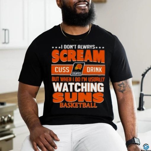 Official I Don’t Always Scream Cuss Drink But When I Do I’m Usually Watching Phoenix Suns Nba Basketball Shirt