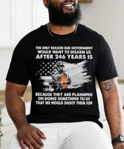 Official the only reason our government would want to disarm us after 246 years is because they are planning on doing something to us that we would shoot them for shirt