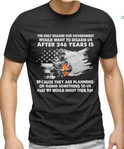 Official the only reason our government would want to disarm us after 246 years is because they are planning on doing something to us that we would shoot them for shirt