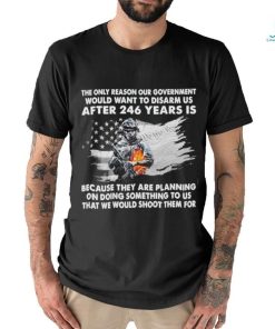 Official the only reason our government would want to disarm us after 246 years is because they are planning on doing something to us that we would shoot them for shirt