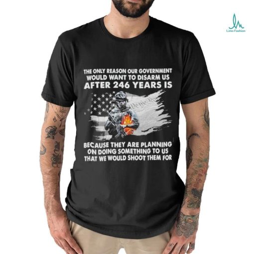 Official the only reason our government would want to disarm us after 246 years is because they are planning on doing something to us that we would shoot them for shirt