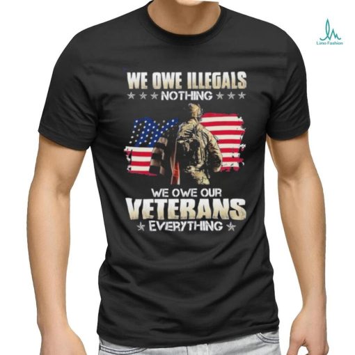 Official we owe illegals nothing we owe our veterans everything shirt