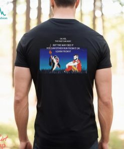 Oh yes the past can hurt but the way i see it You can either run from it or learn from it shirt