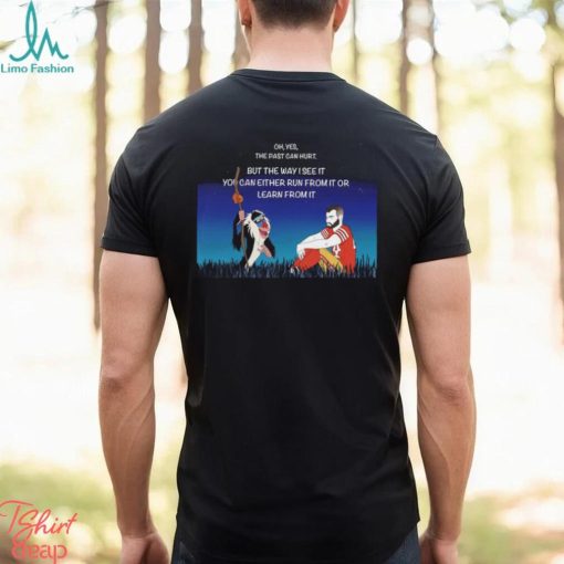 Oh yes the past can hurt but the way i see it You can either run from it or learn from it shirt