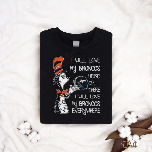 Original Dr Seuss I Will Love My Broncos Here Or There I Will Love My Broncos Everywhere Denver Broncos shirt