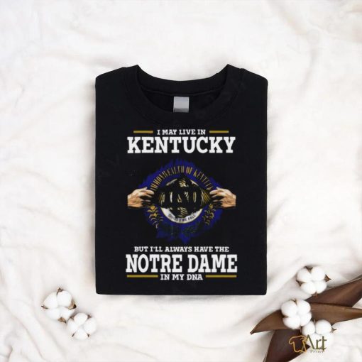 Original I May Live In Kentucky But I’ll Always Have The Notre Dame Fighting Irish In My Dna 2023 shirt