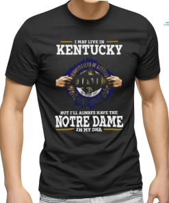 Original I May Live In Kentucky But I’ll Always Have The Notre Dame Fighting Irish In My Dna 2023 shirt