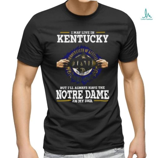 Original I May Live In Kentucky But I’ll Always Have The Notre Dame Fighting Irish In My Dna 2023 shirt