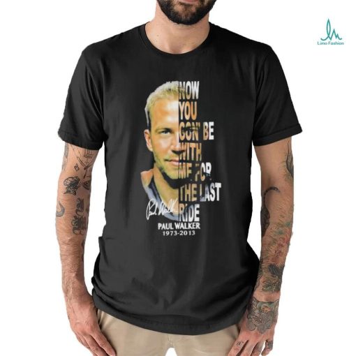 Paul Walker 1973 2013 now you gon’be with me for the last ride signature shirt