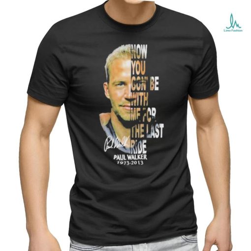 Paul Walker 1973 2013 now you gon’be with me for the last ride signature shirt