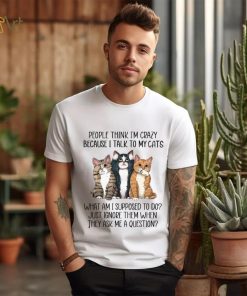 People Think I'm Crazy Because I Talk To My Cats What Am I Supposed To Do Shirt