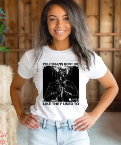 Politicians don’t die like they used to t shirt