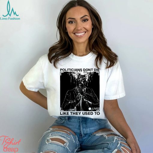 Politicians don’t die like they used to t shirt