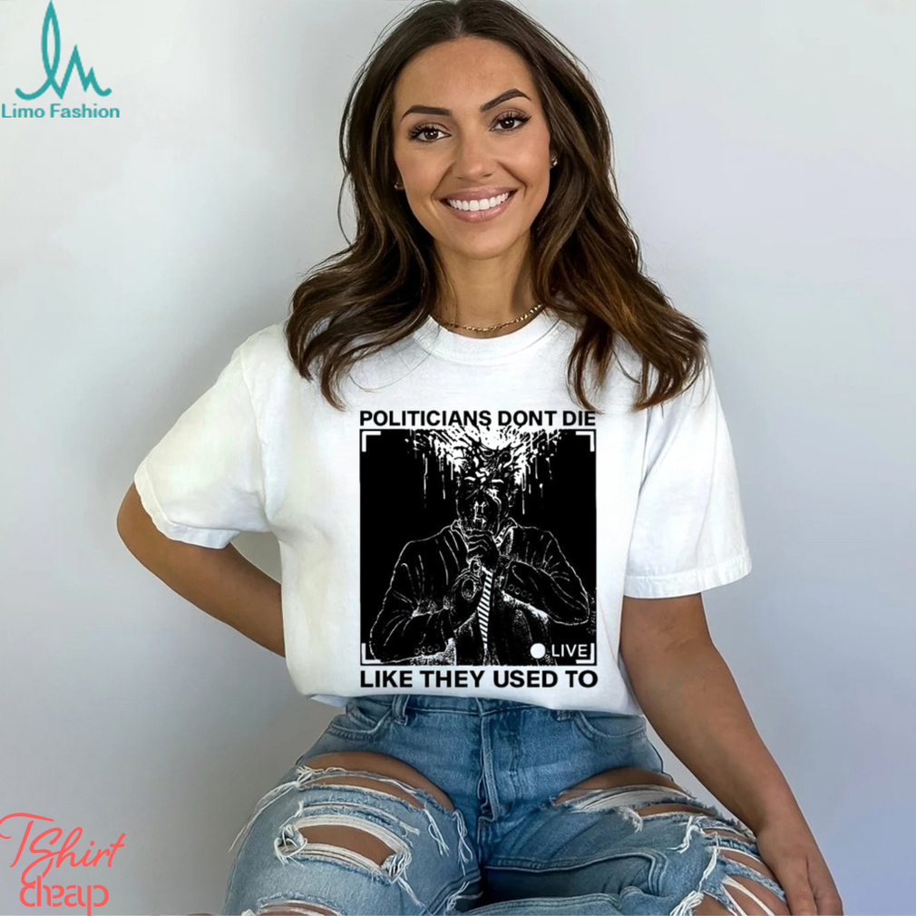 Politicians don’t die like they used to t shirt Politicians don’t die like they used to t shirt
