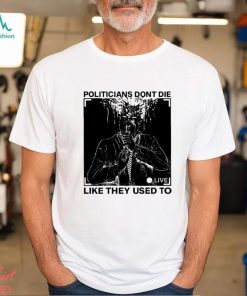 Politicians don’t die like they used to t shirt