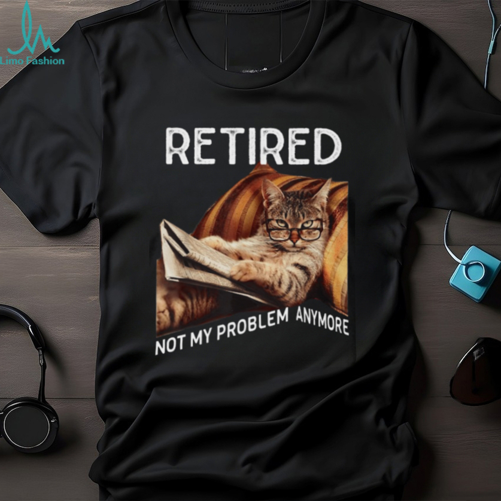 Retired Not My Problem Anymore Cool Cat Classic T Shirt Retired Not My Problem Anymore Cool Cat Classic T Shirt