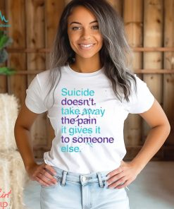 SUICIDE DOESN'T TAKE AWAY THE PAIN IT GIVES IT TO SOMEONE ELSE Classic T Shirt