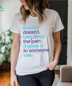 SUICIDE DOESN'T TAKE AWAY THE PAIN IT GIVES IT TO SOMEONE ELSE Classic T Shirt