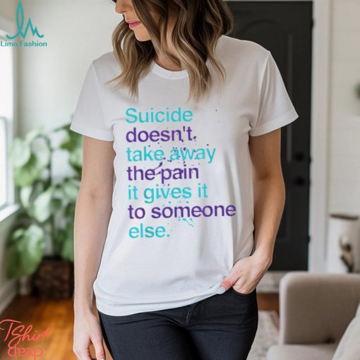 SUICIDE DOESN’T TAKE AWAY THE PAIN IT GIVES IT TO SOMEONE ELSE Classic T Shirt