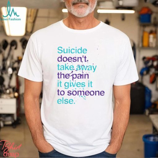 SUICIDE DOESN’T TAKE AWAY THE PAIN IT GIVES IT TO SOMEONE ELSE Classic T Shirt