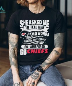 She Asked Me To Tell Her Two Words Every Girl Want To Hear So I Whispered Go Chiefs Shirt