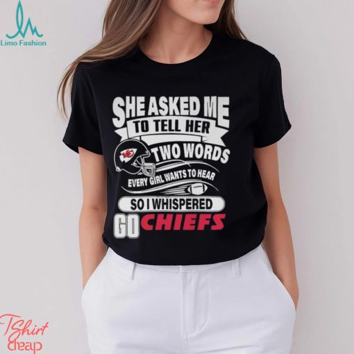 She Asked Me To Tell Her Two Words Every Girl Want To Hear So I Whispered Go Chiefs Unisex T Shirt
