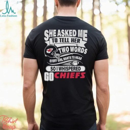 She Asked Me To Tell Her Two Words Every Girl Want To Hear So I Whispered Go Chiefs Unisex T Shirt