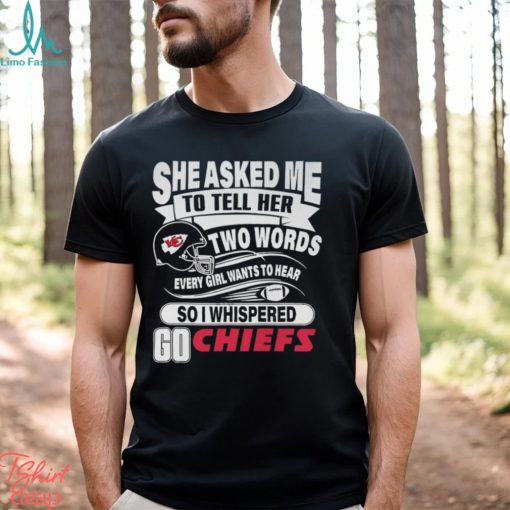 She Asked Me To Tell Her Two Words Every Girl Want To Hear So I Whispered Go Chiefs Unisex T Shirt