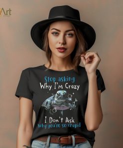 Stop Asking Why I'm Crazy I Don't Ask Why You're So Stupid Shirt