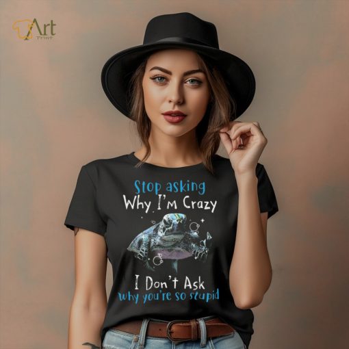 Stop Asking Why I’m Crazy I Don’t Ask Why You’re So Stupid Shirt