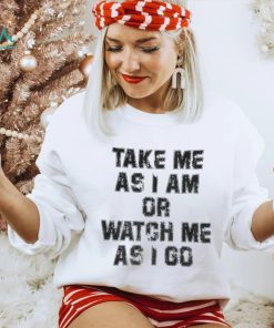 Take Me As I Am Or Watch Me As I Go Shirt