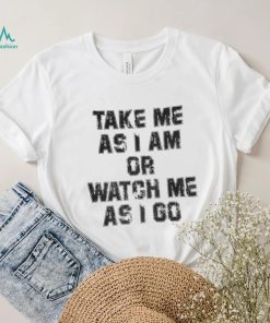 Take Me As I Am Or Watch Me As I Go Shirt