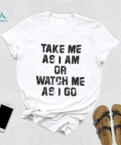Take Me As I Am Or Watch Me As I Go Shirt