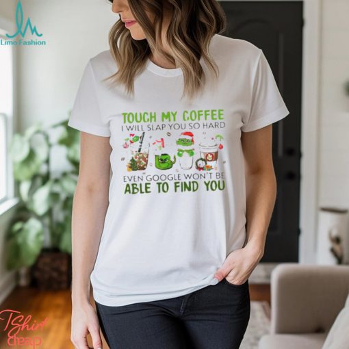 The Grinch touch my coffee I will slap you so hard even google won’t be able to find you shirt
