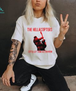 The Hellacopters gotta get some action now shirt