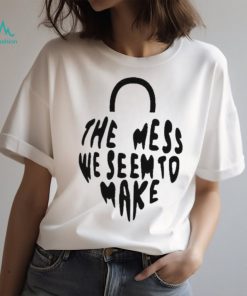 The Mess We Seem To Make shirt