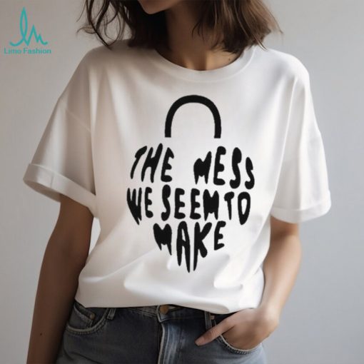 The Mess We Seem To Make shirt