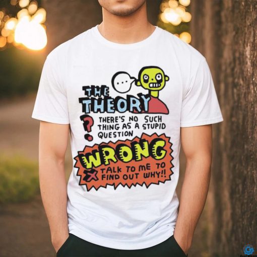 The Theory There’s No Such Thing As A Stupid Question Wrong Shirt
